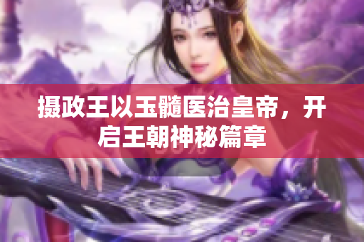 攝政王以玉髓醫(yī)治皇帝，開啟王朝神秘篇章