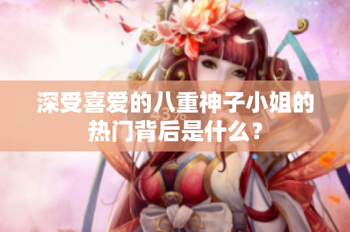 深受喜愛(ài)的八重神子小姐的熱門背后是什么？