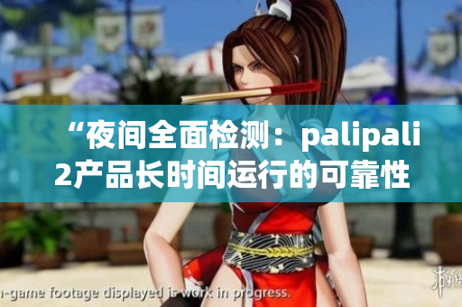 “夜間全面檢測：palipali2產(chǎn)品長時間運行的可靠性測試報告”