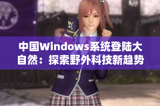 中國Windows系統(tǒng)登陸大自然：探索野外科技新趨勢(shì)