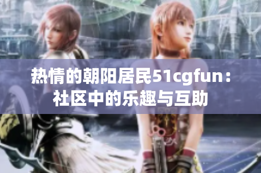 熱情的朝陽居民51cgfun：社區(qū)中的樂趣與互助