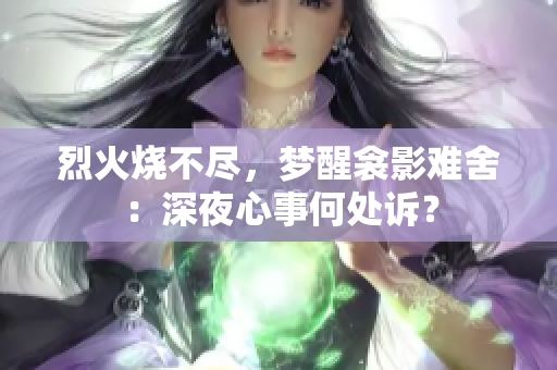 烈火燒不盡，夢醒衾影難舍：深夜心事何處訴？