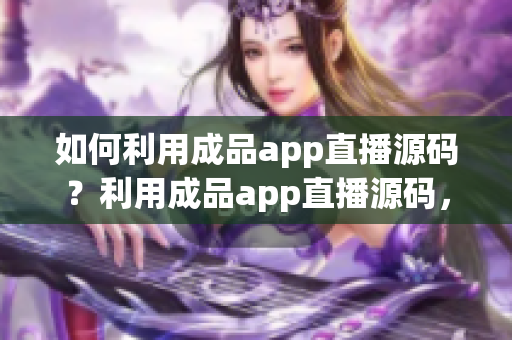 如何利用成品app直播源碼？利用成品app直播源碼，打造屬于自己的直播平臺(tái)