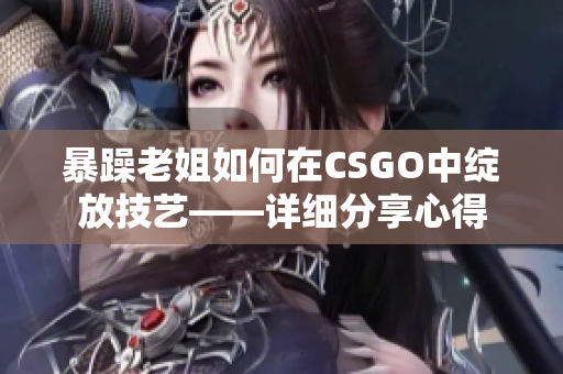 暴躁老姐如何在CSGO中綻放技藝——詳細(xì)分享心得