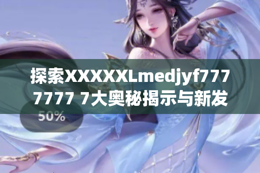 探索XXXXXLmedjyf7777777 7大奧秘揭示與新發(fā)現(xiàn)