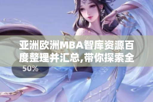 亞洲歐洲MBA智庫資源百度整理并匯總,帶你探索全球商學院稱霸之路