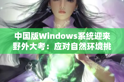 中國(guó)版Windows系統(tǒng)迎來(lái)野外大考：應(yīng)對(duì)自然環(huán)境挑戰(zhàn)