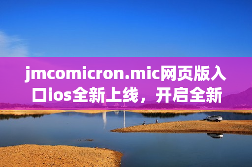 jmcomicron.mic網(wǎng)頁版入口ios全新上線，開啟全新漫畫閱讀體驗