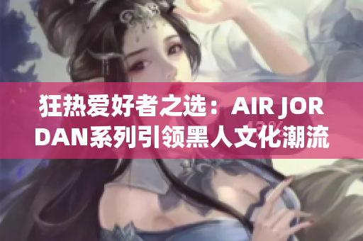 狂熱愛好者之選：AIR JORDAN系列引領黑人文化潮流