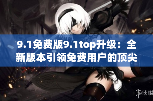 9.1免費版9.1top升級：全新版本引領免費用戶的頂尖體驗