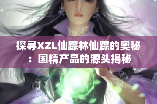 探尋XZL仙蹤林仙蹤的奧秘：國(guó)精產(chǎn)品的源頭揭秘