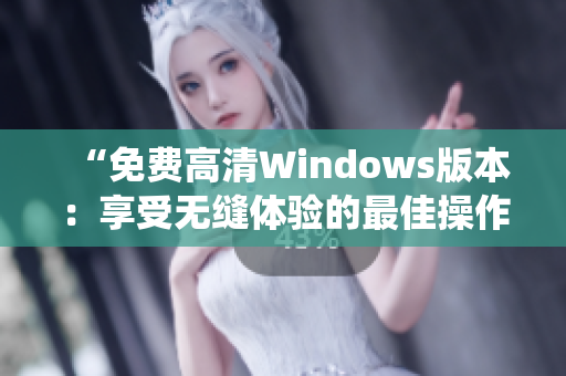 “免費高清Windows版本：享受無縫體驗的最佳操作系統(tǒng)選擇”