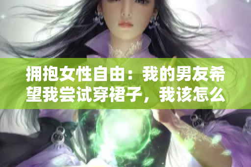 擁抱女性自由：我的男友希望我嘗試穿裙子，我該怎么辦？