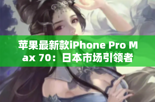 蘋果最新款iPhone Pro Max 70：日本市場引領(lǐng)者