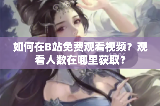 如何在B站免費(fèi)觀看視頻？觀看人數(shù)在哪里獲取？