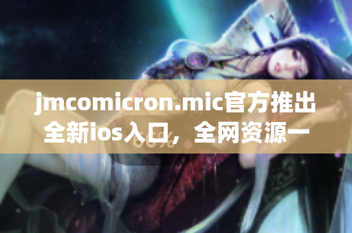 jmcomicron.mic官方推出全新ios入口，全網(wǎng)資源一鍵暢讀