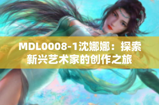 MDL0008-1沈娜娜：探索新興藝術家的創(chuàng)作之旅