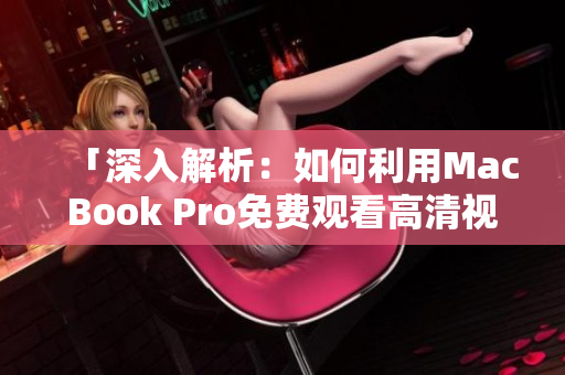 「深入解析：如何利用MacBook Pro免費觀看高清視頻的簡單方法」