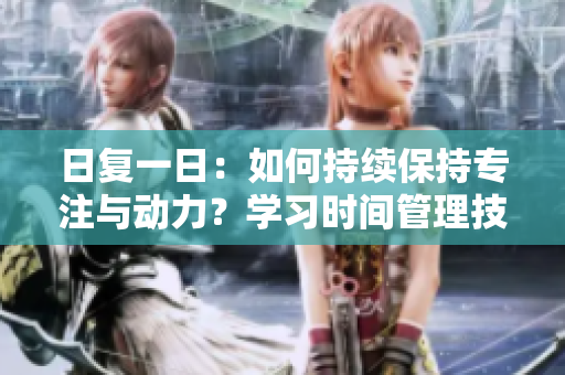 日復一日：如何持續(xù)保持專注與動力？學習時間管理技巧助你更高效