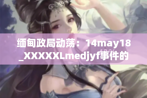 緬甸政局動蕩：14may18_XXXXXLmedjyf事件的新視角解析