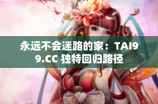 永遠(yuǎn)不會迷路的家：TAI99.CC 獨特回歸路徑