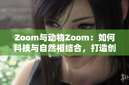 Zoom與動物Zoom：如何科技與自然相結(jié)合，打造創(chuàng)新體驗(yàn)