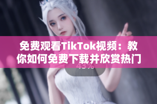 免費(fèi)觀看TikTok視頻：教你如何免費(fèi)下載并欣賞熱門(mén)視頻