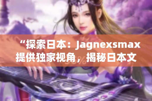 “探索日本：Jagnexsmax提供獨(dú)家視角，揭秘日本文化、風(fēng)景與美食！”