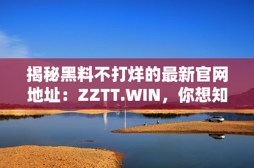 揭秘黑料不打烊的最新官網(wǎng)地址：ZZTT.WIN，你想知道的一切黑料盡在此處