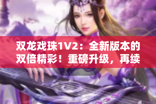 雙龍戲珠1V2：全新版本的雙倍精彩！重磅升級，再續(xù)傳奇！