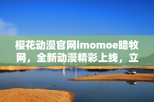 櫻花動漫官網(wǎng)imomoe暗牧網(wǎng)，全新動漫精彩上線，立即觀看！