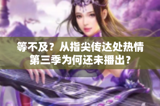 等不及？從指尖傳達處熱情第三季為何還未播出？