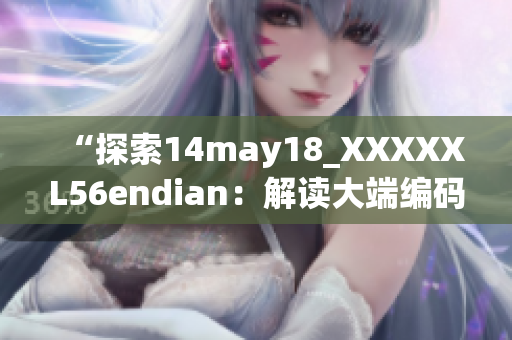 “探索14may18_XXXXXL56endian：解讀大端編碼技術(shù)的前沿進(jìn)展”