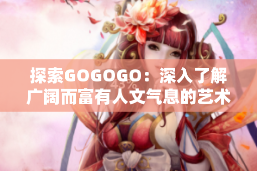 探索GOGOGO：深入了解廣闊而富有人文氣息的藝術(shù)世界