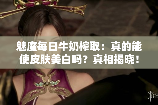 魅魔每日牛奶榨取：真的能使皮膚美白嗎？真相揭曉！