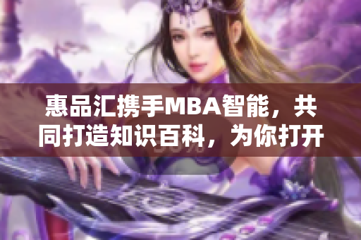 惠品匯攜手MBA智能，共同打造知識(shí)百科，為你打開智慧之門