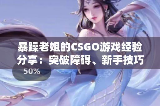 暴躁老姐的CSGO游戲經(jīng)驗分享：突破障礙、新手技巧和團隊合作秘籍