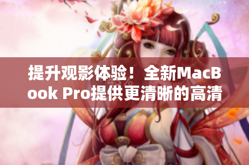 提升觀影體驗(yàn)！全新MacBook Pro提供更清晰的高清屏幕，讓你沉浸在視覺盛宴中