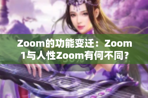 Zoom的功能變遷：Zoom1與人性Zoom有何不同？