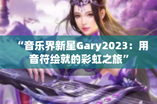 “音樂界新星Gary2023：用音符繪就的彩虹之旅”