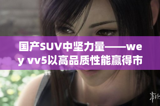 國產(chǎn)SUV中堅(jiān)力量——wey vv5以高品質(zhì)性能贏得市場青睞