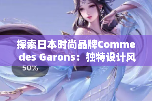 探索日本時尚品牌Comme des Garons：獨特設(shè)計風(fēng)格與顛覆傳統(tǒng)的先鋒精神