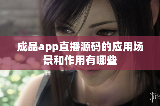 成品app直播源碼的應(yīng)用場景和作用有哪些