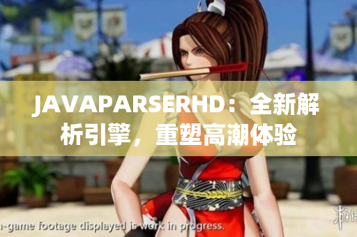 JAVAPARSERHD：全新解析引擎，重塑高潮體驗(yàn)