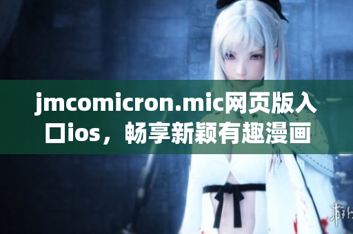 jmcomicron.mic網(wǎng)頁(yè)版入口ios，暢享新穎有趣漫畫(huà)，故事情節(jié)豐富多樣