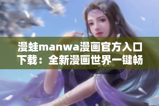 漫蛙manwa漫畫(huà)官方入口下載：全新漫畫(huà)世界一鍵暢享