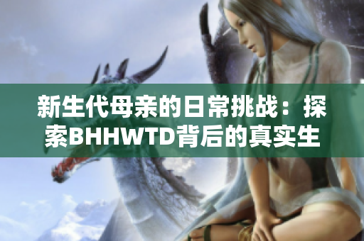 新生代母親的日常挑戰(zhàn)：探索BHHWTD背后的真實生活