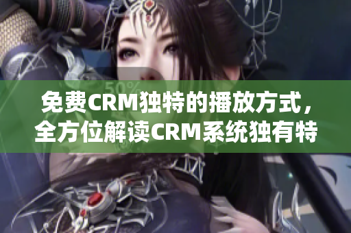 免費CRM獨特的播放方式，全方位解讀CRM系統(tǒng)獨有特性，打破傳統(tǒng)銷售模式