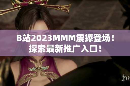 B站2023MMM震撼登場(chǎng)！探索最新推廣入口！