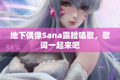 地下偶像Sana露臉唱歌，歌詞一起來(lái)吧